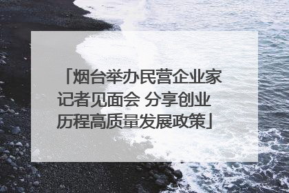 烟台举办民营企业家记者见面会 分享创业历程高质量发展政策